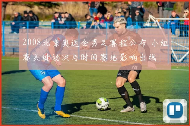 2008北京奥运会男足赛程公布 小组赛关键场次与时间赛地影响出线