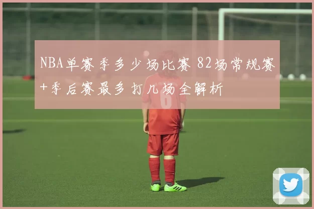 NBA单赛季多少场比赛 82场常规赛+季后赛最多打几场全解析
