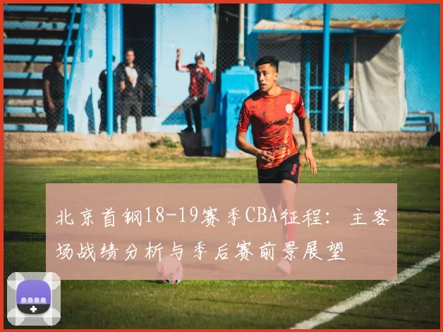 北京首钢18-19赛季CBA征程:主客场战绩分析与季后赛前景展望