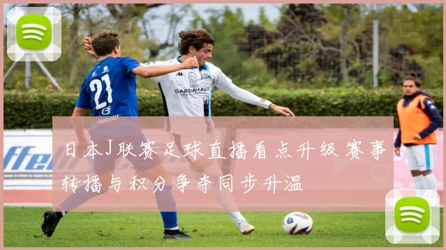 日本J联赛足球直播看点升级 赛事转播与积分争夺同步升温