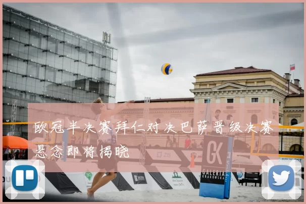 欧冠半决赛拜仁对决巴萨晋级决赛悬念即将揭晓