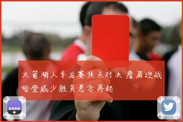 火箭湖人季后赛焦点对决 詹眉迎战哈登威少胜负悬念再起