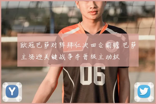 欧冠巴萨对阵拜仁次回合前瞻 巴萨主场迎关键战争夺晋级主动权