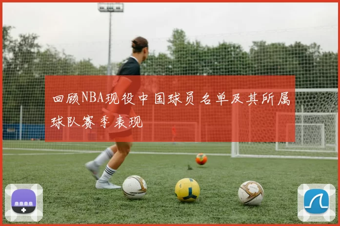 回顾NBA现役中国球员名单及其所属球队赛季表现