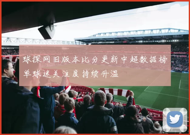 球探网旧版本比分更新中超数据榜单球迷关注度持续升温