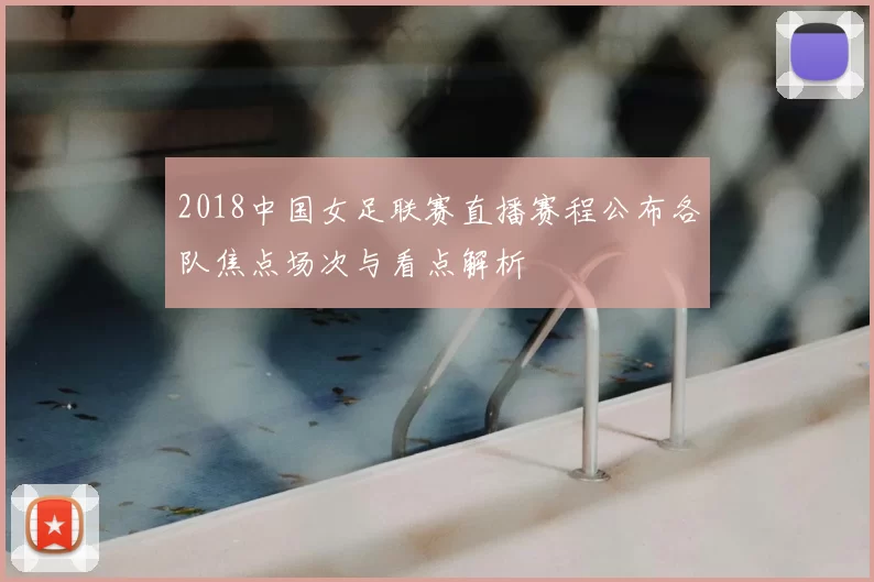 2018中国女足联赛直播赛程公布各队焦点场次与看点解析