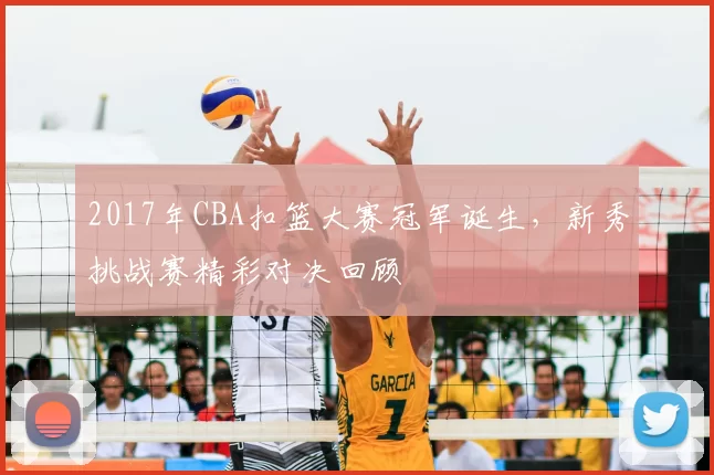 2017年CBA扣篮大赛冠军诞生,新秀挑战赛精彩对决回顾