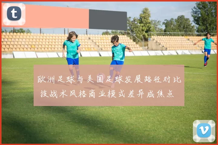 欧洲足球与美国足球发展路径对比 技战术风格商业模式差异成焦点