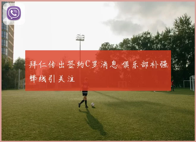 拜仁传出签约C罗消息 俱乐部补强锋线引关注