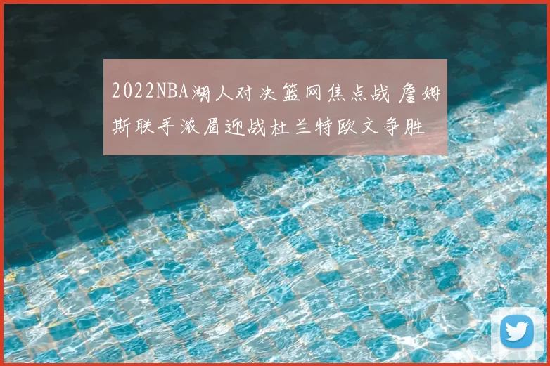 2022NBA湖人对决篮网焦点战 詹姆斯联手浓眉迎战杜兰特欧文争胜