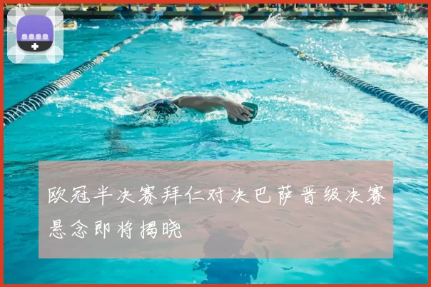 欧冠半决赛拜仁对决巴萨晋级决赛悬念即将揭晓