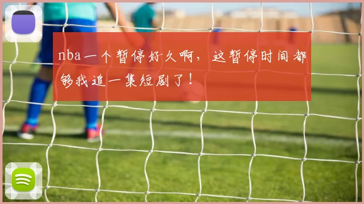 nba一个暂停好久啊，这暂停时间都够我追一集短剧了！