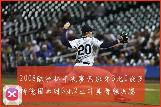 2008欧洲杯半决赛西班牙3比0俄罗斯德国加时3比2土耳其晋级决赛