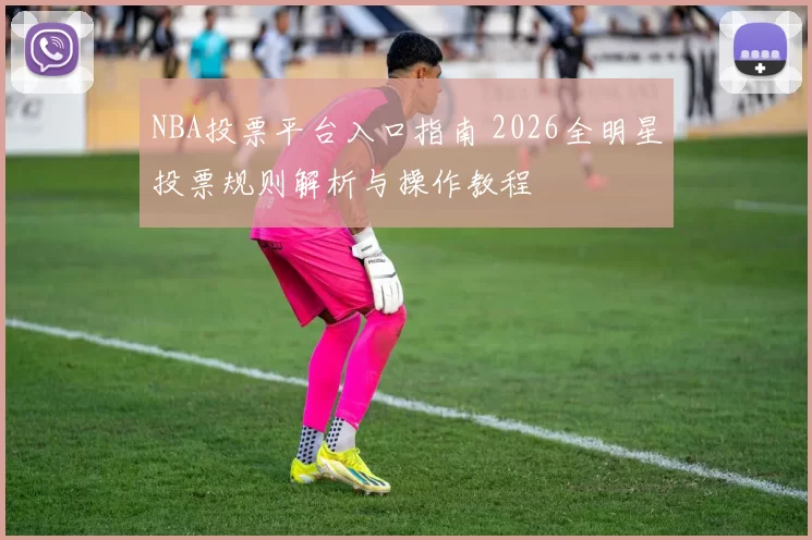 NBA投票平台入口指南 2026全明星投票规则解析与操作教程