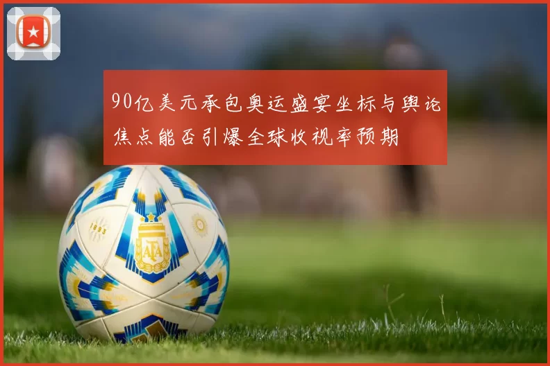 90亿美元承包奥运盛宴坐标与舆论焦点能否引爆全球收视率预期