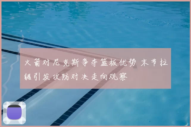 火箭对尼克斯争夺篮板优势 末节拉锯引发攻防对决走向观察