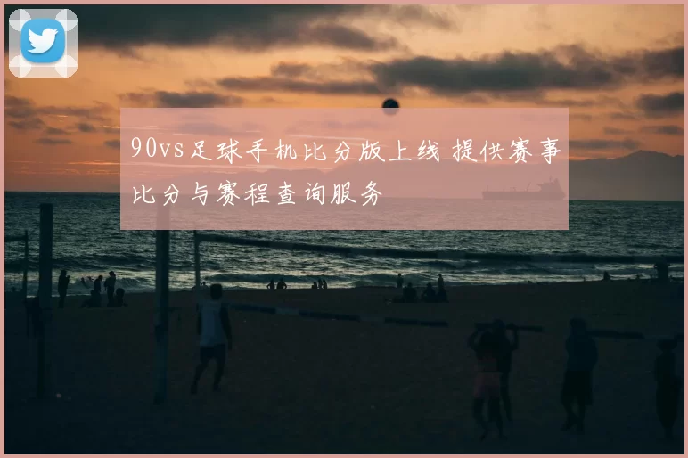 90vs足球手机比分版上线 提供赛事比分与赛程查询服务