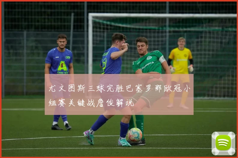 尤文图斯三球完胜巴塞罗那欧冠小组赛关键战詹俊解说