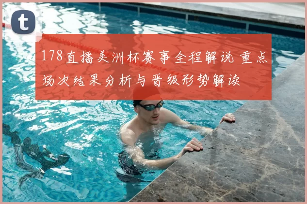 178直播美洲杯赛事全程解说 重点场次结果分析与晋级形势解读