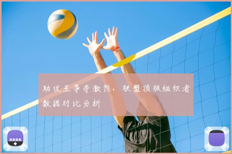 助攻王争夺激烈，联盟顶级组织者数据对比分析