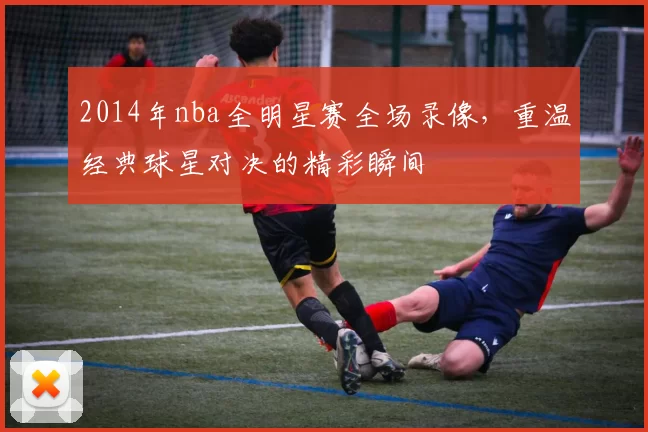 2014年nba全明星赛全场录像,重温经典球星对决的精彩瞬间