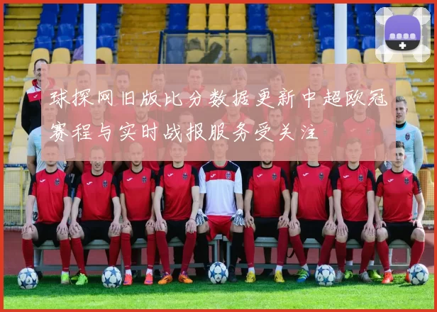 球探网旧版比分数据更新中超欧冠赛程与实时战报服务受关注