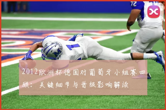 2012欧洲杯德国对葡萄牙小组赛回顾：关键细节与晋级影响解读