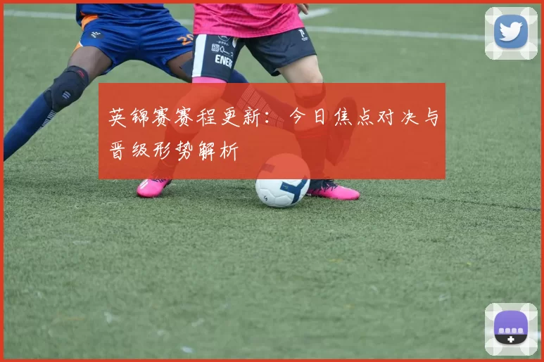 英锦赛赛程更新：今日焦点对决与晋级形势解析