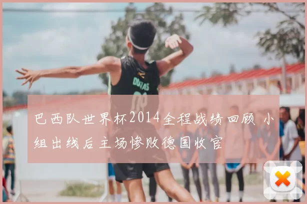 巴西队世界杯2014全程战绩回顾 小组出线后主场惨败德国收官