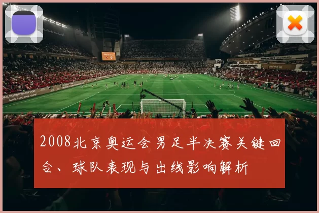 2008北京奥运会男足半决赛关键回合、球队表现与出线影响解析