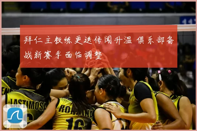 拜仁主教练更迭传闻升温 俱乐部备战新赛季面临调整