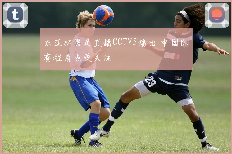 东亚杯男足直播CCTV5播出 中国队赛程看点受关注