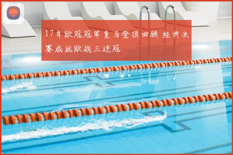 17年欧冠冠军皇马登顶回顾 经典决赛成就欧战三连冠