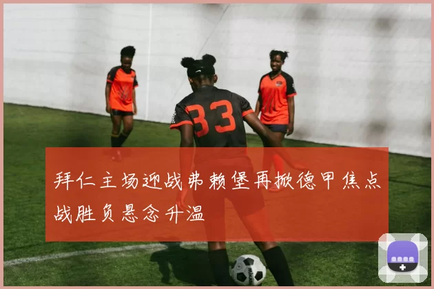 拜仁主场迎战弗赖堡再掀德甲焦点战胜负悬念升温