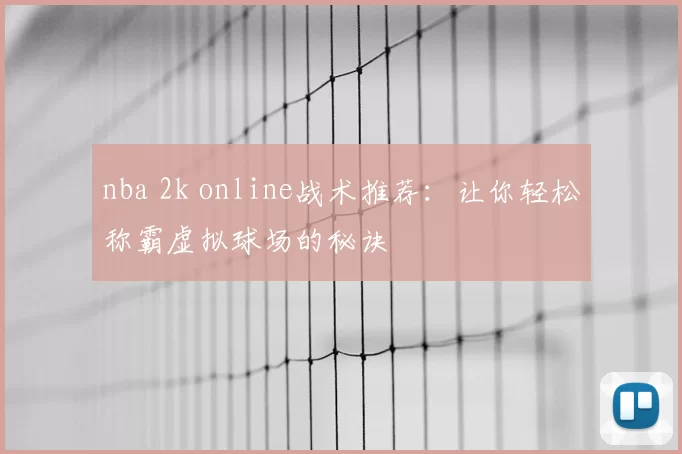 nba 2k online战术推荐：让你轻松称霸虚拟球场的秘诀