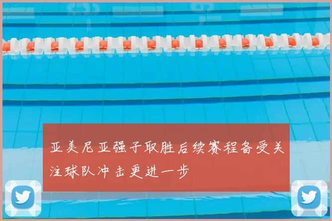 亚美尼亚强子取胜后续赛程备受关注球队冲击更进一步