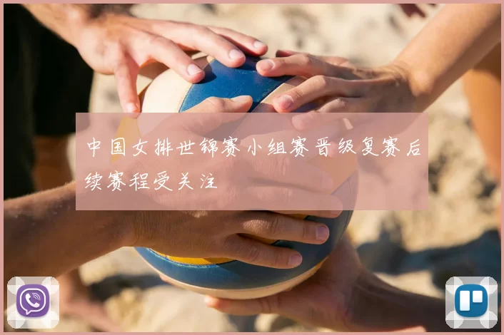 中国女排世锦赛小组赛晋级复赛后续赛程受关注