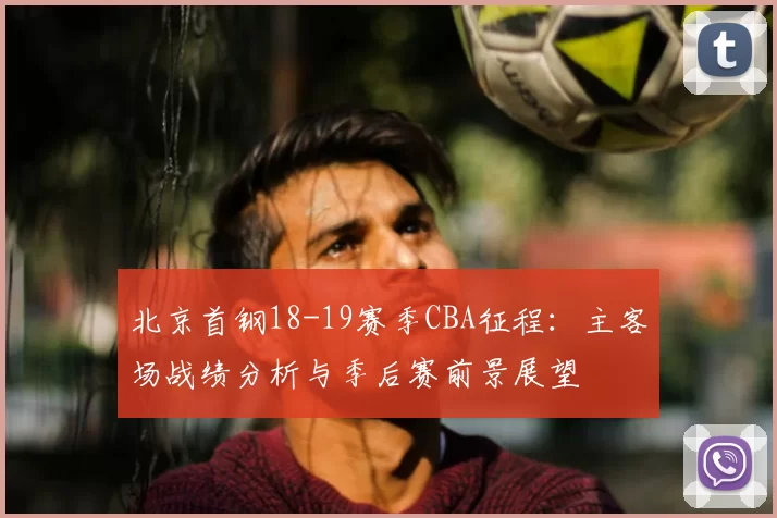 北京首钢18-19赛季CBA征程:主客场战绩分析与季后赛前景展望