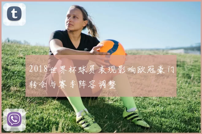 2018世界杯球员表现影响欧冠豪门转会与赛季阵容调整