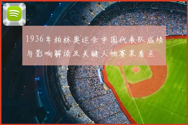 1936年柏林奥运会中国代表队成绩与影响解读及关键人物赛果看点