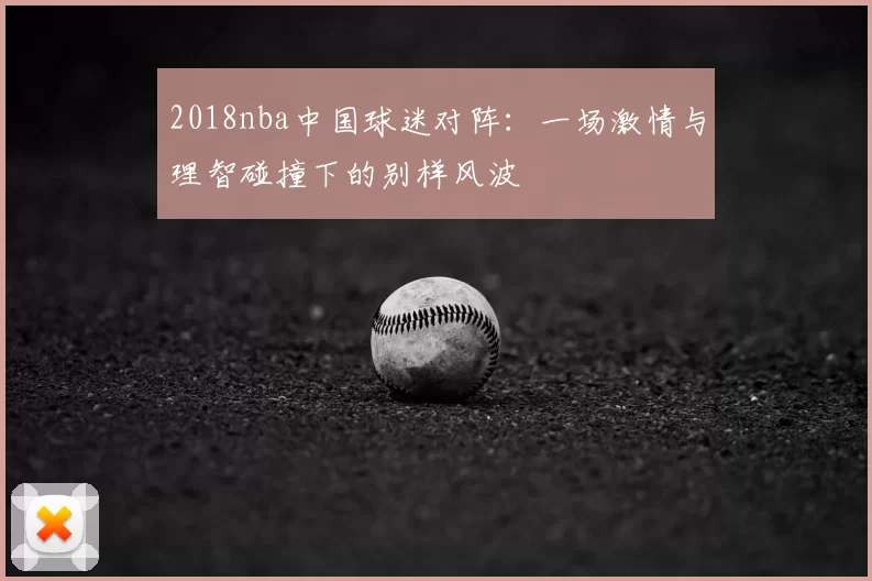 2018nba中国球迷对阵：一场激情与理智碰撞下的别样风波