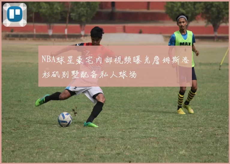 NBA球星豪宅内部视频曝光詹姆斯洛杉矶别墅配备私人球场