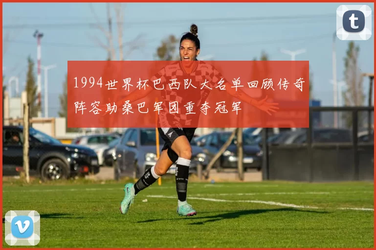 1994世界杯巴西队大名单回顾传奇阵容助桑巴军团重夺冠军