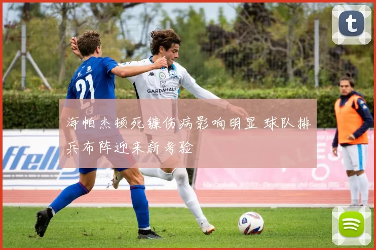 海帕杰顿死镰伤病影响明显 球队排兵布阵迎来新考验