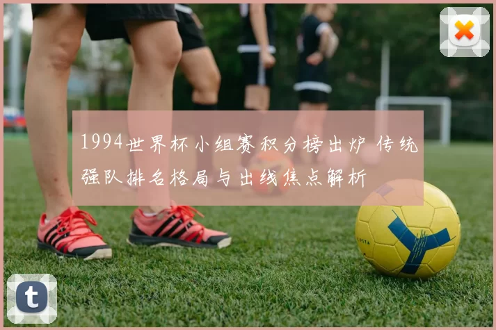 1994世界杯小组赛积分榜出炉 传统强队排名格局与出线焦点解析