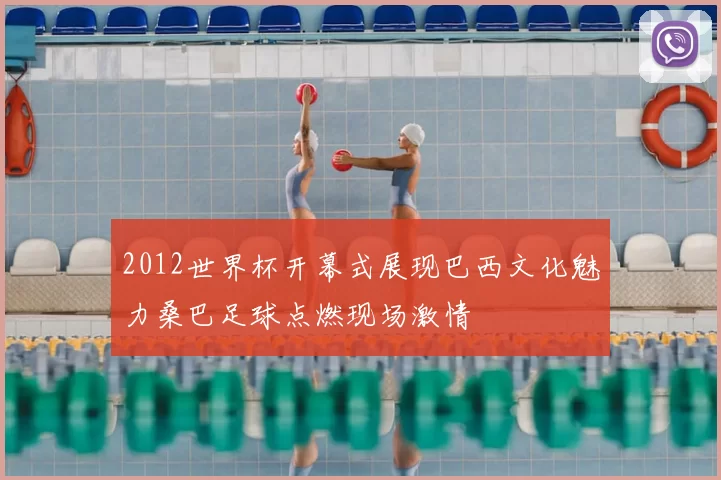 2012世界杯开幕式展现巴西文化魅力桑巴足球点燃现场激情