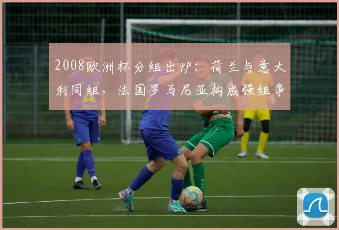 2008欧洲杯分组出炉:荷兰与意大利同组,法国罗马尼亚构成强组争夺
