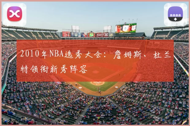 2010年NBA选秀大会:詹姆斯、杜兰特领衔新秀阵容