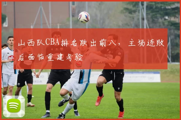 山西队CBA排名跌出前八，主场连败后面临重建考验