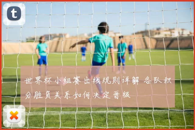 世界杯小组赛出线规则详解 各队积分胜负关系如何决定晋级
